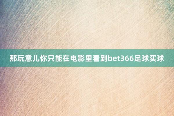 那玩意儿你只能在电影里看到bet366足球买球