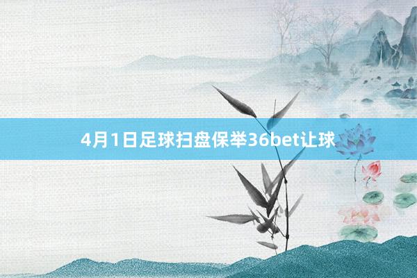 4月1日足球扫盘保举36bet让球