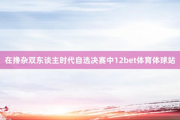 在搀杂双东谈主时代自选决赛中12bet体育体球站