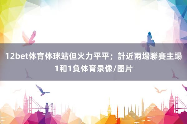 12bet体育体球站但火力平平；計近兩場聯賽主場1和1負体育录像/图片