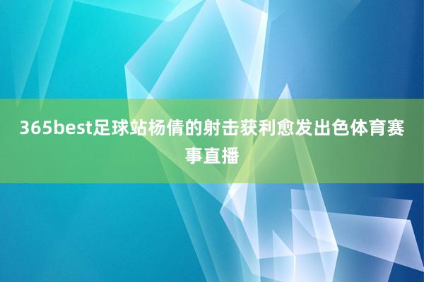 365best足球站杨倩的射击获利愈发出色体育赛事直播