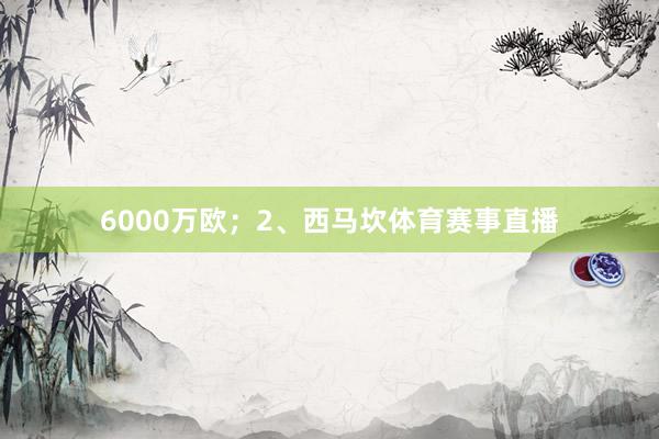 6000万欧；2、西马坎体育赛事直播