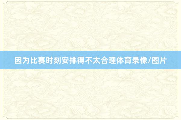 因为比赛时刻安排得不太合理体育录像/图片