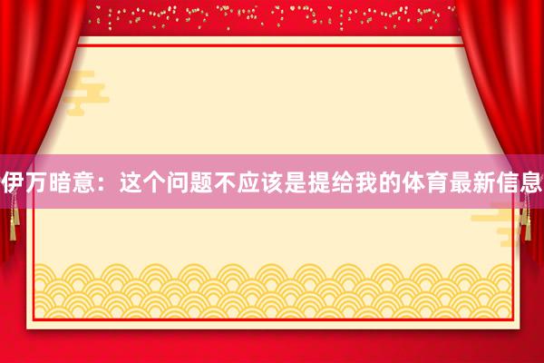 伊万暗意：这个问题不应该是提给我的体育最新信息