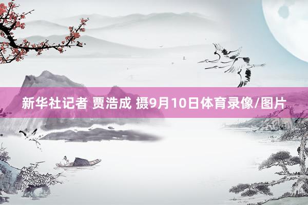 新华社记者 贾浩成 摄9月10日体育录像/图片