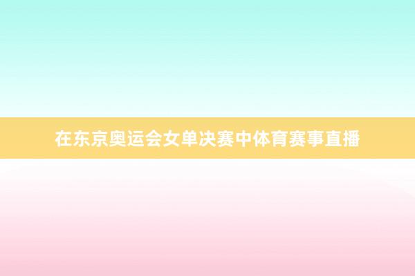 在东京奥运会女单决赛中体育赛事直播