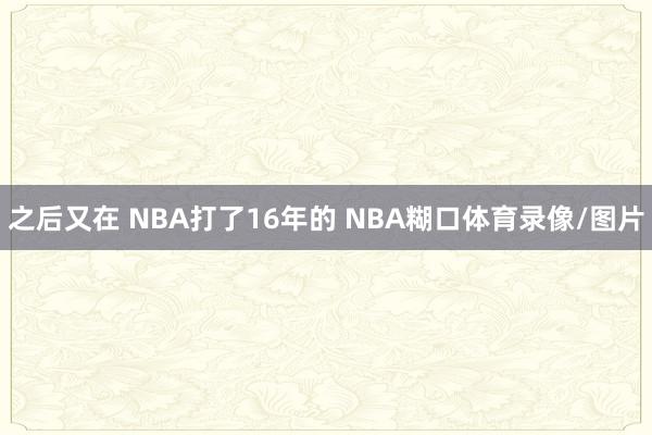 之后又在 NBA打了16年的 NBA糊口体育录像/图片
