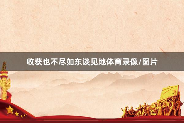 收获也不尽如东谈见地体育录像/图片