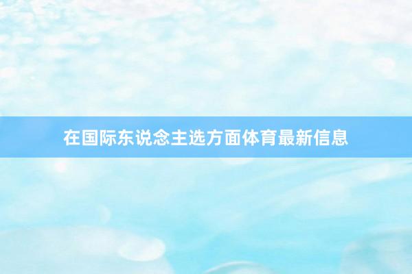 在国际东说念主选方面体育最新信息