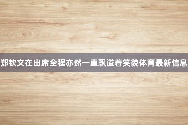 郑钦文在出席全程亦然一直飘溢着笑貌体育最新信息