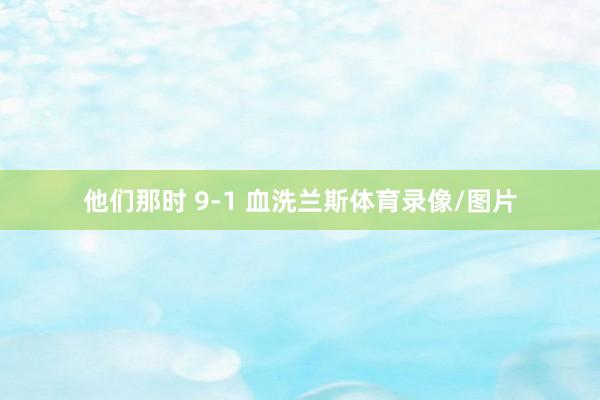 他们那时 9-1 血洗兰斯体育录像/图片