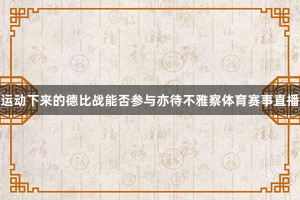 运动下来的德比战能否参与亦待不雅察体育赛事直播