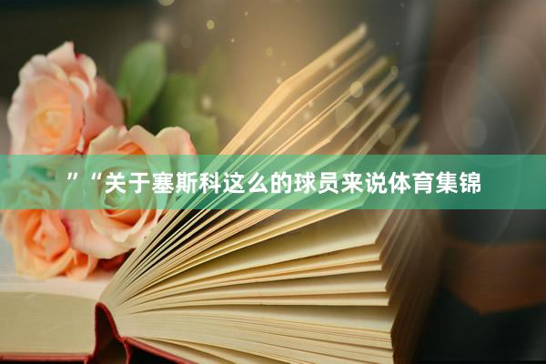 ”　　“关于塞斯科这么的球员来说体育集锦