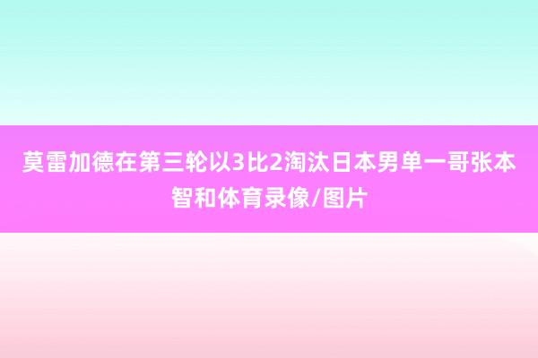 莫雷加德在第三轮以3比2淘汰日本男单一哥张本智和体育录像/图片