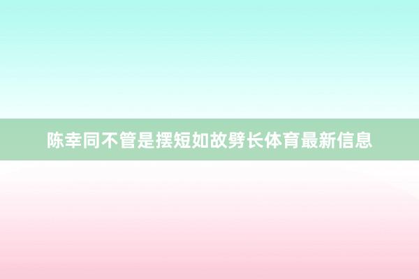 陈幸同不管是摆短如故劈长体育最新信息