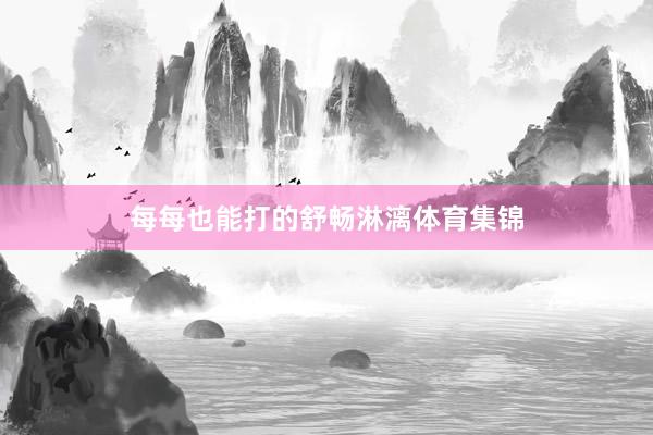 每每也能打的舒畅淋漓体育集锦