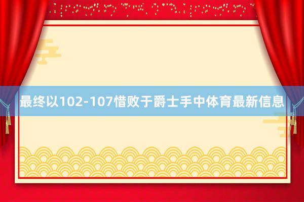 最终以102-107惜败于爵士手中体育最新信息