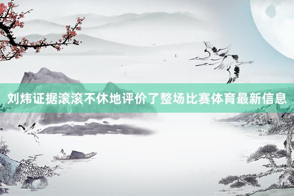刘炜证据滚滚不休地评价了整场比赛体育最新信息