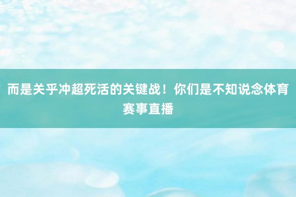 而是关乎冲超死活的关键战！你们是不知说念体育赛事直播