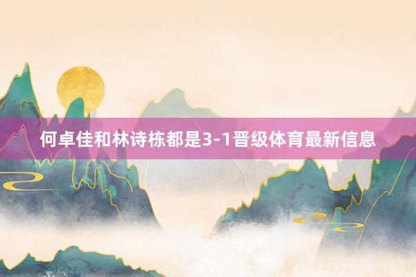 何卓佳和林诗栋都是3-1晋级体育最新信息