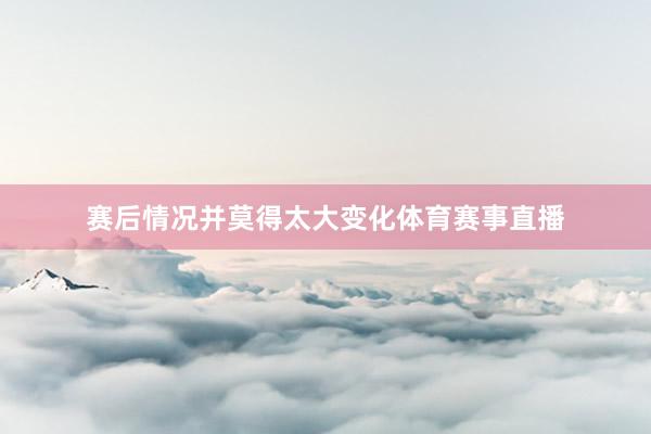 赛后情况并莫得太大变化体育赛事直播
