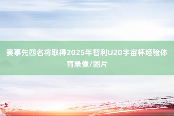 赛事先四名将取得2025年智利U20宇宙杯经验体育录像/图片