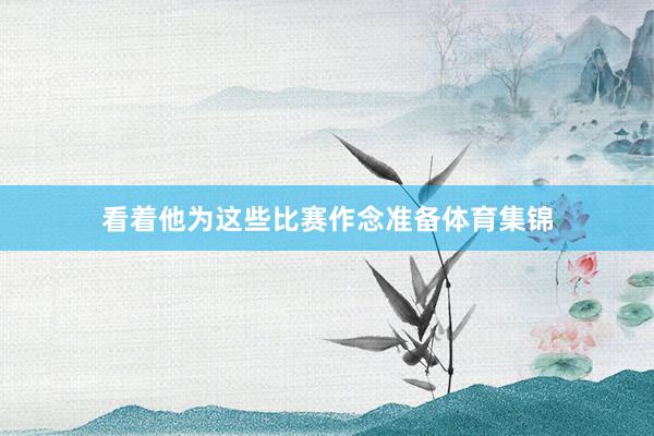 看着他为这些比赛作念准备体育集锦