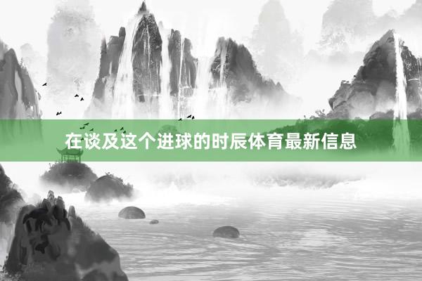 在谈及这个进球的时辰体育最新信息