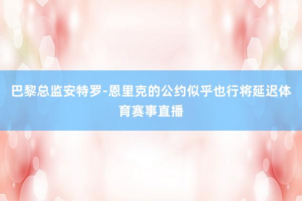 巴黎总监安特罗-恩里克的公约似乎也行将延迟体育赛事直播