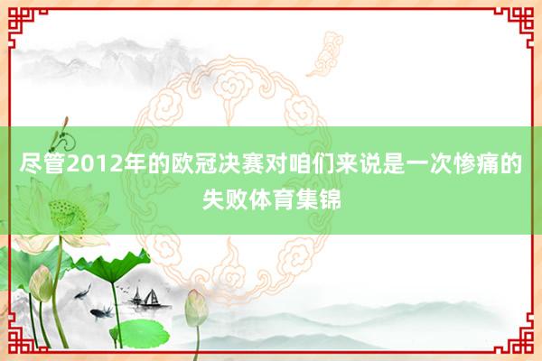 尽管2012年的欧冠决赛对咱们来说是一次惨痛的失败体育集锦
