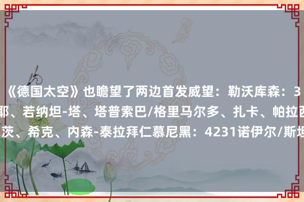 《德国太空》也瞻望了两边首发威望：勒沃库森：343赫拉德茨基/因卡皮耶、若纳坦-塔、塔普索巴/格里马尔多、扎卡、帕拉西奥斯、弗林蓬/维尔茨、希克、内森-泰拉拜仁慕尼黑：4231诺伊尔/斯坦尼西奇、金玟哉、于帕梅卡诺、莱默尔/帕夫洛维奇、基米希/萨内、穆西亚拉、奥利塞/凯恩    体育录像/图片