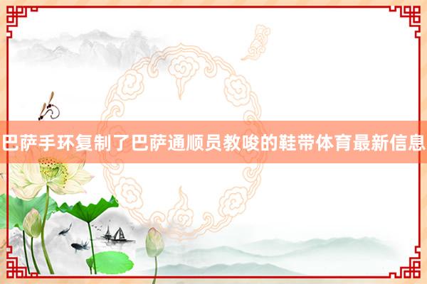 巴萨手环复制了巴萨通顺员教唆的鞋带体育最新信息