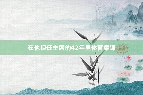 在他担任主席的42年里体育集锦
