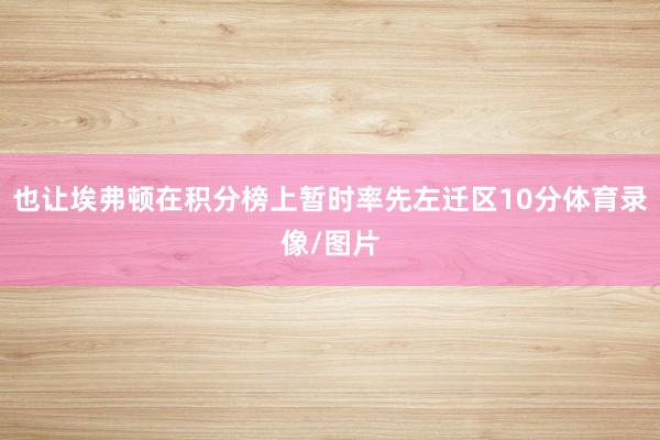 也让埃弗顿在积分榜上暂时率先左迁区10分体育录像/图片