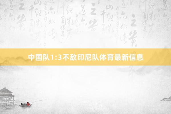 中国队1:3不敌印尼队体育最新信息