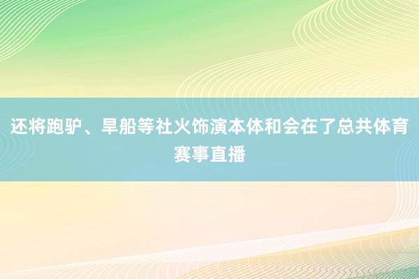 还将跑驴、旱船等社火饰演本体和会在了总共体育赛事直播