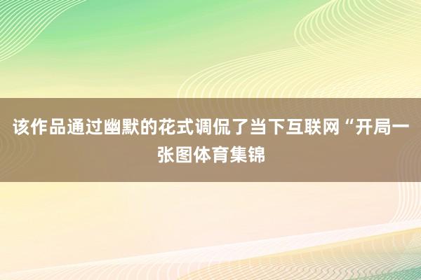 该作品通过幽默的花式调侃了当下互联网“开局一张图体育集锦