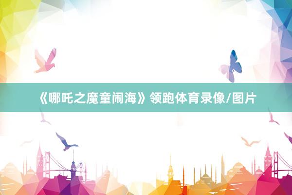 《哪吒之魔童闹海》领跑体育录像/图片