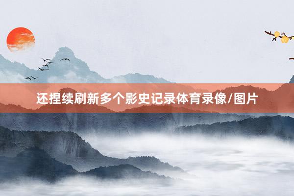 还捏续刷新多个影史记录体育录像/图片