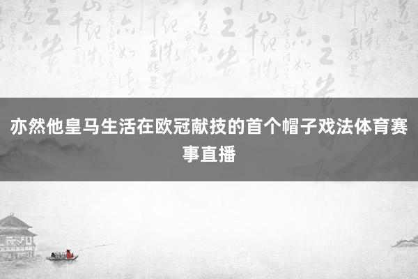 亦然他皇马生活在欧冠献技的首个帽子戏法体育赛事直播