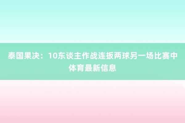 泰国果决：10东谈主作战连扳两球另一场比赛中体育最新信息