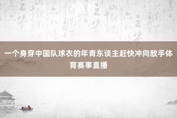 一个身穿中国队球衣的年青东谈主赶快冲向敌手体育赛事直播