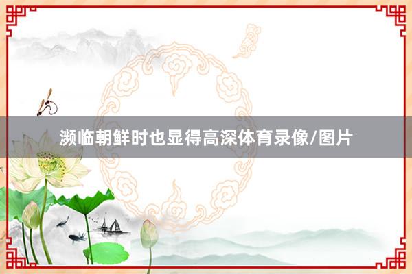 濒临朝鲜时也显得高深体育录像/图片