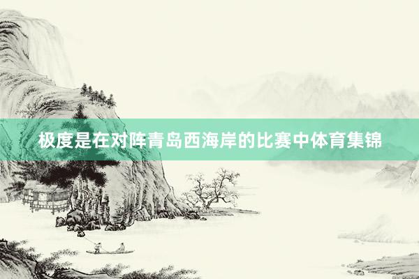 极度是在对阵青岛西海岸的比赛中体育集锦