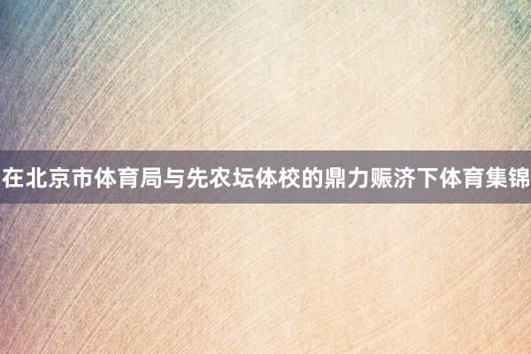 在北京市体育局与先农坛体校的鼎力赈济下体育集锦