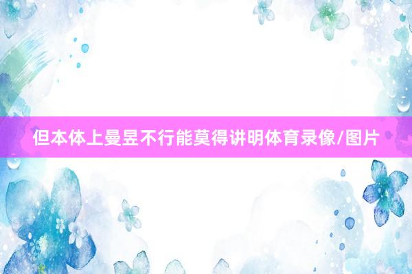 但本体上曼昱不行能莫得讲明体育录像/图片