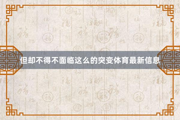 但却不得不面临这么的突变体育最新信息