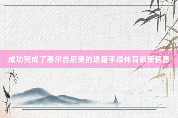 成功完成了塞尔吉尼奥的退籍手续体育最新信息