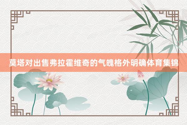 莫塔对出售弗拉霍维奇的气魄格外明确体育集锦