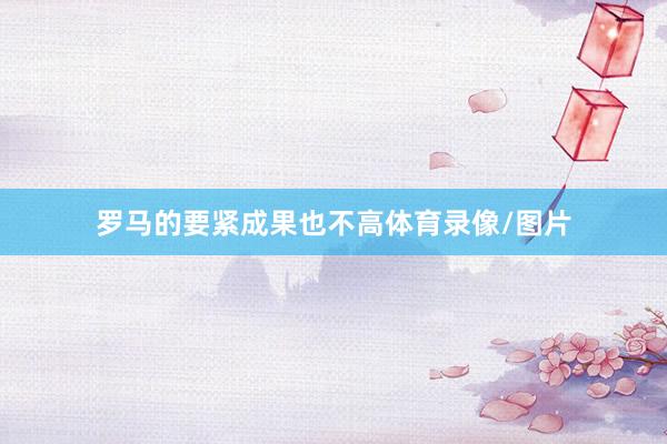 罗马的要紧成果也不高体育录像/图片